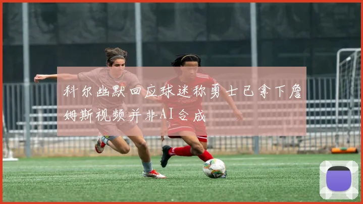 科尔幽默回应球迷称勇士已拿下詹姆斯视频并非AI合成