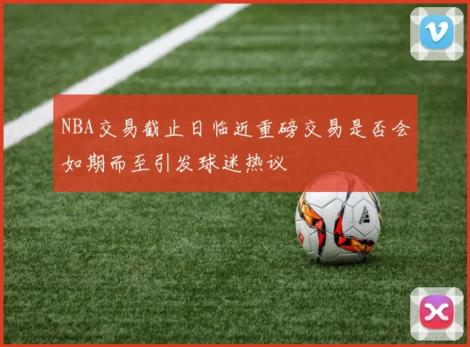 NBA交易截止日临近重磅交易是否会如期而至引发球迷热议