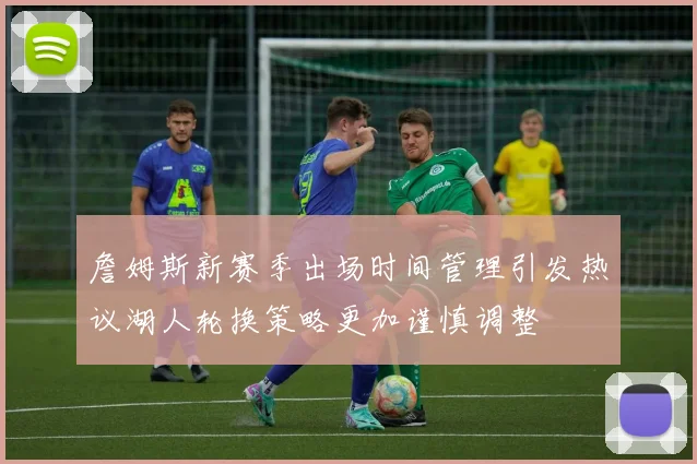 詹姆斯新赛季出场时间管理引发热议湖人轮换策略更加谨慎调整