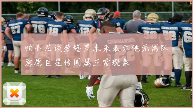 帕齐尼谈劳塔罗未来表示他无离队意愿巨星传闻属正常现象