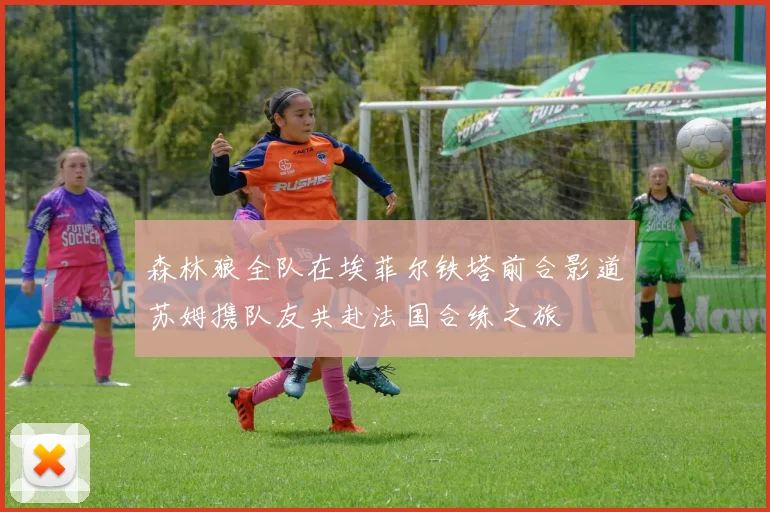 森林狼全队在埃菲尔铁塔前合影道苏姆携队友共赴法国合练之旅