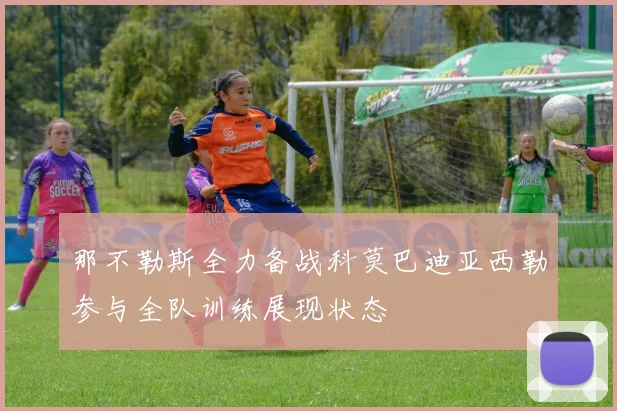 那不勒斯全力备战科莫巴迪亚西勒参与全队训练展现状态