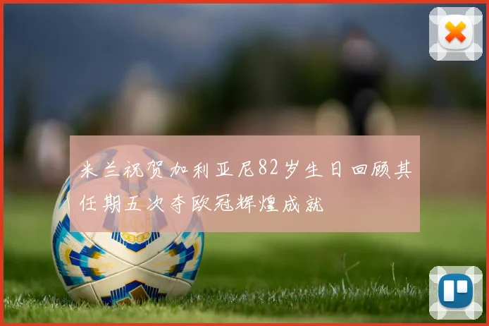 米兰祝贺加利亚尼82岁生日回顾其任期五次夺欧冠辉煌成就